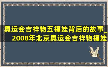 奥运会吉祥物五福娃背后的故事_2008年北京奥运会吉祥物福娃