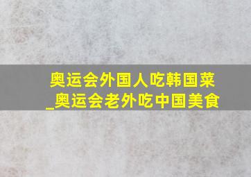 奥运会外国人吃韩国菜_奥运会老外吃中国美食