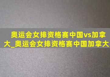 奥运会女排资格赛中国vs加拿大_奥运会女排资格赛中国加拿大