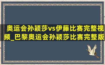 奥运会孙颖莎vs伊藤比赛完整视频_巴黎奥运会孙颖莎比赛完整版