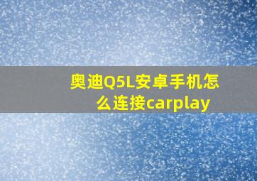 奥迪Q5L安卓手机怎么连接carplay