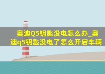 奥迪Q5钥匙没电怎么办_奥迪q5钥匙没电了怎么开启车辆