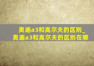 奥迪a3和高尔夫的区别_奥迪a3和高尔夫的区别在哪