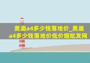 奥迪a4多少钱落地价_奥迪a4多少钱落地价(低价烟批发网)