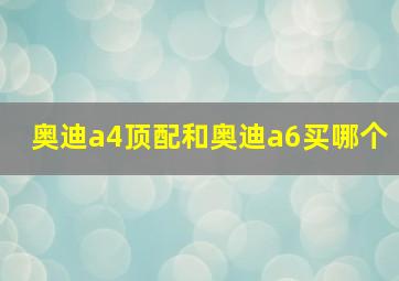 奥迪a4顶配和奥迪a6买哪个