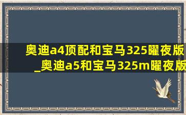 奥迪a4顶配和宝马325曜夜版_奥迪a5和宝马325m曜夜版哪个好