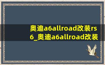 奥迪a6allroad改装rs6_奥迪a6allroad改装rs6套件多少钱