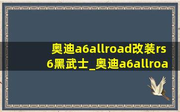 奥迪a6allroad改装rs6黑武士_奥迪a6allroad改装rs6全套