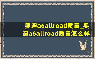 奥迪a6allroad质量_奥迪a6allroad质量怎么样