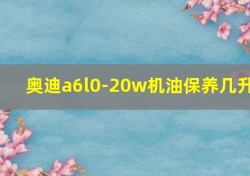 奥迪a6l0-20w机油保养几升