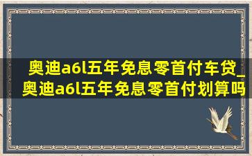 奥迪a6l五年免息零首付车贷_奥迪a6l五年免息零首付划算吗