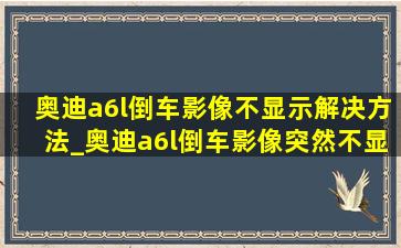 奥迪a6l倒车影像不显示解决方法_奥迪a6l倒车影像突然不显示了