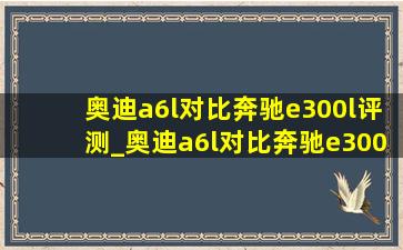 奥迪a6l对比奔驰e300l评测_奥迪a6l对比奔驰e300l尺寸