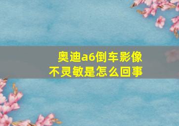 奥迪a6倒车影像不灵敏是怎么回事