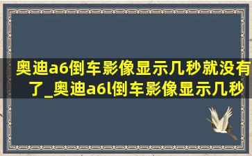 奥迪a6倒车影像显示几秒就没有了_奥迪a6l倒车影像显示几秒就没了