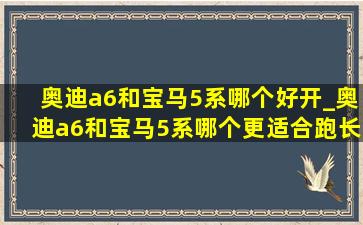 奥迪a6和宝马5系哪个好开_奥迪a6和宝马5系哪个更适合跑长途