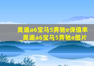 奥迪a6宝马5奔驰e保值率_奥迪a6宝马5奔驰e图片