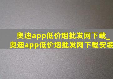 奥迪app(低价烟批发网)下载_奥迪app(低价烟批发网)下载安装