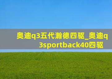 奥迪q3五代瀚德四驱_奥迪q3sportback40四驱