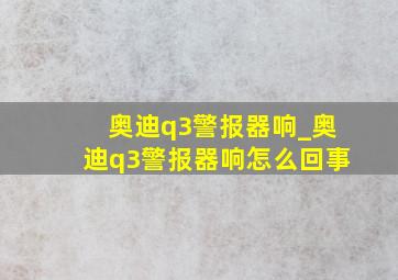 奥迪q3警报器响_奥迪q3警报器响怎么回事