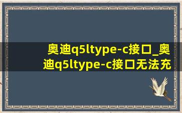 奥迪q5ltype-c接口_奥迪q5ltype-c接口无法充电