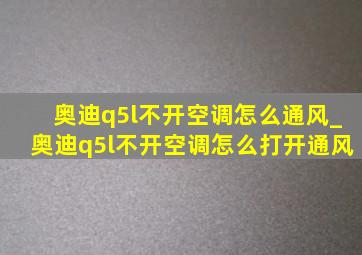 奥迪q5l不开空调怎么通风_奥迪q5l不开空调怎么打开通风