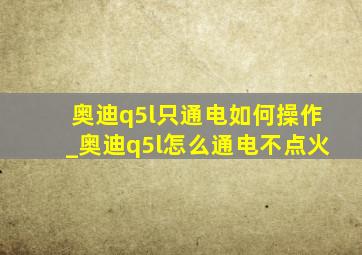 奥迪q5l只通电如何操作_奥迪q5l怎么通电不点火