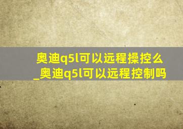 奥迪q5l可以远程操控么_奥迪q5l可以远程控制吗