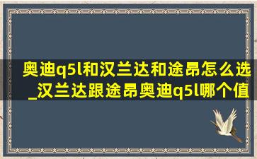 奥迪q5l和汉兰达和途昂怎么选_汉兰达跟途昂奥迪q5l哪个值得购买