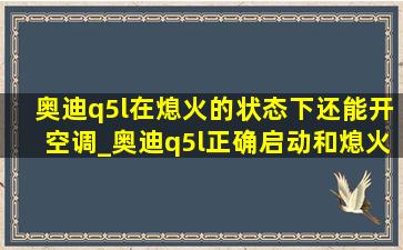 奥迪q5l在熄火的状态下还能开空调_奥迪q5l正确启动和熄火步骤