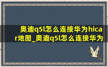 奥迪q5l怎么连接华为hicar地图_奥迪q5l怎么连接华为hicar