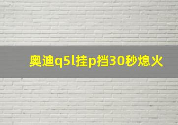 奥迪q5l挂p挡30秒熄火