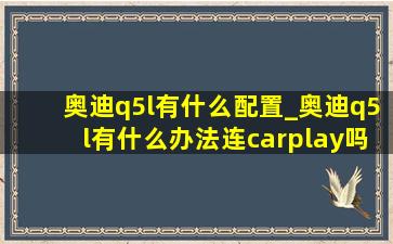 奥迪q5l有什么配置_奥迪q5l有什么办法连carplay吗