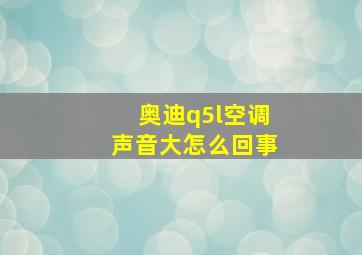 奥迪q5l空调声音大怎么回事