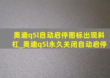 奥迪q5l自动启停图标出现斜杠_奥迪q5l永久关闭自动启停