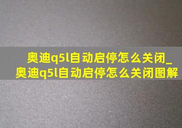 奥迪q5l自动启停怎么关闭_奥迪q5l自动启停怎么关闭图解