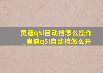 奥迪q5l自动挡怎么操作_奥迪q5l自动挡怎么开