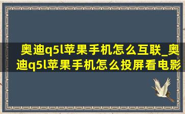 奥迪q5l苹果手机怎么互联_奥迪q5l苹果手机怎么投屏看电影