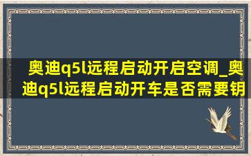 奥迪q5l远程启动开启空调_奥迪q5l远程启动开车是否需要钥匙