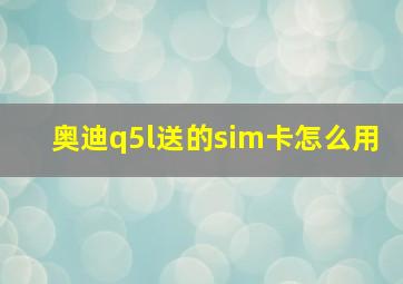 奥迪q5l送的sim卡怎么用