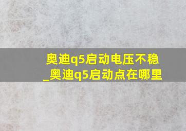 奥迪q5启动电压不稳_奥迪q5启动点在哪里