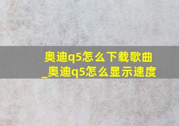 奥迪q5怎么下载歌曲_奥迪q5怎么显示速度