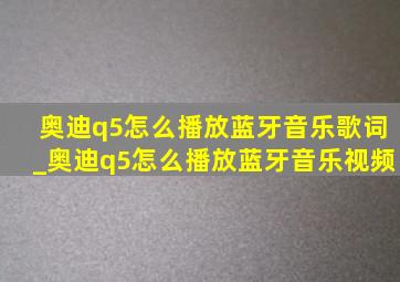 奥迪q5怎么播放蓝牙音乐歌词_奥迪q5怎么播放蓝牙音乐视频