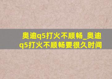 奥迪q5打火不顺畅_奥迪q5打火不顺畅要很久时间