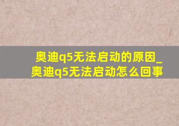 奥迪q5无法启动的原因_奥迪q5无法启动怎么回事