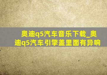 奥迪q5汽车音乐下载_奥迪q5汽车引擎盖里面有异响