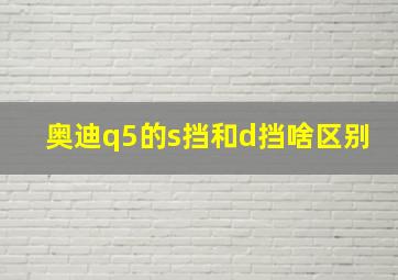 奥迪q5的s挡和d挡啥区别