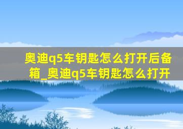 奥迪q5车钥匙怎么打开后备箱_奥迪q5车钥匙怎么打开