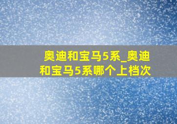 奥迪和宝马5系_奥迪和宝马5系哪个上档次