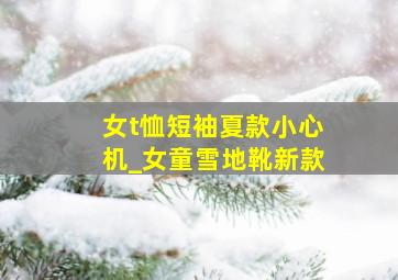 女t恤短袖夏款小心机_女童雪地靴新款